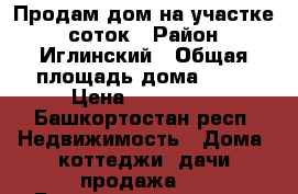 Продам дом на участке 5 соток › Район ­ Иглинский › Общая площадь дома ­ 50 › Цена ­ 250 000 - Башкортостан респ. Недвижимость » Дома, коттеджи, дачи продажа   . Башкортостан респ.